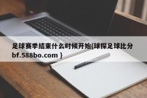 足球赛季结束什么时候开始{球探足球比分 bf.588bo.com }