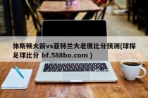 休斯顿火箭vs亚特兰大老鹰比分预测{球探足球比分 bf.588bo.com }