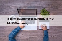 直播:恒大vs神户胜利船{球探足球比分 bf.588bo.com }