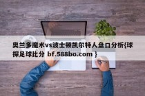 奥兰多魔术vs波士顿凯尔特人盘口分析{球探足球比分 bf.588bo.com }