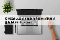 柏林联合VS云达不莱梅阵容预测{球探足球比分 bf.588bo.com }