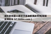 洛杉矶快船vs密尔沃基雄鹿赛前预测{球探足球比分 bf.588bo.com }