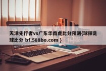 天津先行者vs广东华南虎比分预测{球探足球比分 bf.588bo.com }