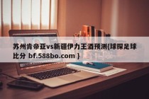 苏州肯帝亚vs新疆伊力王酒预测{球探足球比分 bf.588bo.com }