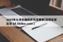 2025年七月份国际乒乓球赛事{球探足球比分 bf.588bo.com }