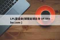 LPL亚运会{球探足球比分 bf.588bo.com }