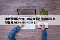 山西汾酒股份vs广州龙狮赛前预测{球探足球比分 bf.588bo.com }