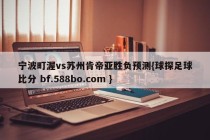 宁波町渥vs苏州肯帝亚胜负预测{球探足球比分 bf.588bo.com }