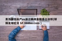 青岛国信水产vs浙江稠州金租盘口分析{球探足球比分 bf.588bo.com }