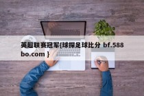 英超联赛冠军{球探足球比分 bf.588bo.com }