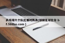 乒乓球六个队比赛对阵表{球探足球比分 bf.588bo.com }