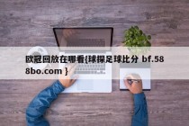 欧冠回放在哪看{球探足球比分 bf.588bo.com }