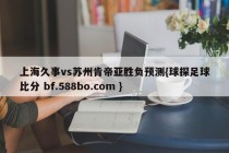 上海久事vs苏州肯帝亚胜负预测{球探足球比分 bf.588bo.com }