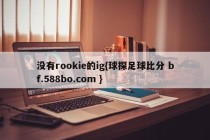 没有rookie的ig{球探足球比分 bf.588bo.com }