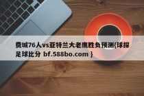 费城76人vs亚特兰大老鹰胜负预测{球探足球比分 bf.588bo.com }