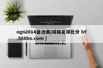 ogn2014冒泡赛{球探足球比分 bf.588bo.com }