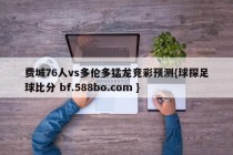 费城76人vs多伦多猛龙竞彩预测{球探足球比分 bf.588bo.com }