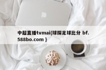 中超直播tvmai{球探足球比分 bf.588bo.com }