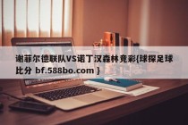 谢菲尔德联队VS诺丁汉森林竞彩{球探足球比分 bf.588bo.com }