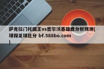 萨克拉门托国王vs密尔沃基雄鹿分析预测{球探足球比分 bf.588bo.com }