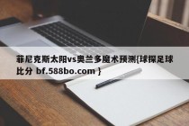 菲尼克斯太阳vs奥兰多魔术预测{球探足球比分 bf.588bo.com }