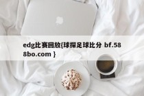 edg比赛回放{球探足球比分 bf.588bo.com }