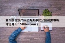 青岛国信水产vs上海久事比分预测{球探足球比分 bf.588bo.com }