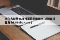 沃尔夫斯堡VS多特蒙德前瞻预测{球探足球比分 bf.588bo.com }