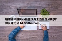 福建浔兴股份vs新疆伊力王酒盘口分析{球探足球比分 bf.588bo.com }