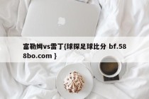 富勒姆vs雷丁{球探足球比分 bf.588bo.com }