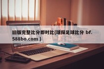 旧版完整比分即时比{球探足球比分 bf.588bo.com }