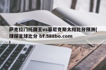 萨克拉门托国王vs菲尼克斯太阳比分预测{球探足球比分 bf.588bo.com }