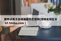 律师谈男子合成迪丽热巴视频{球探足球比分 bf.588bo.com }