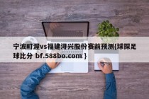 宁波町渥vs福建浔兴股份赛前预测{球探足球比分 bf.588bo.com }