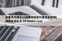 克里夫兰骑士vs印第安纳步行者竞彩预测{球探足球比分 bf.588bo.com }