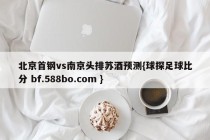 北京首钢vs南京头排苏酒预测{球探足球比分 bf.588bo.com }