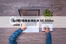 lgd吧{球探足球比分 bf.588bo.com }