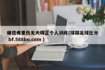 曝德弗里伤无大碍正个人训练{球探足球比分 bf.588bo.com }