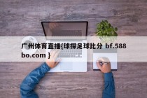 广州体育直播{球探足球比分 bf.588bo.com }