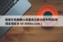 新奥尔良鹈鹕vs克里夫兰骑士胜负预测{球探足球比分 bf.588bo.com }