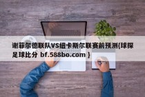 谢菲尔德联队VS纽卡斯尔联赛前预测{球探足球比分 bf.588bo.com }