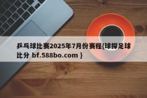 乒乓球比赛2025年7月份赛程{球探足球比分 bf.588bo.com }