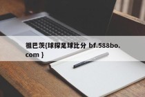 祖巴茨{球探足球比分 bf.588bo.com }