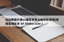 达拉斯独行侠vs菲尼克斯太阳分析预测{球探足球比分 bf.588bo.com }