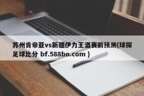 苏州肯帝亚vs新疆伊力王酒赛前预测{球探足球比分 bf.588bo.com }