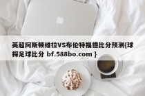 英超阿斯顿维拉VS布伦特福德比分预测{球探足球比分 bf.588bo.com }