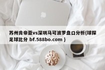 苏州肯帝亚vs深圳马可波罗盘口分析{球探足球比分 bf.588bo.com }