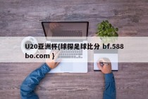 U20亚洲杯{球探足球比分 bf.588bo.com }