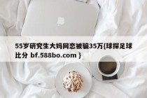 55岁研究生大妈网恋被骗35万{球探足球比分 bf.588bo.com }