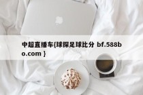 中超直播车{球探足球比分 bf.588bo.com }